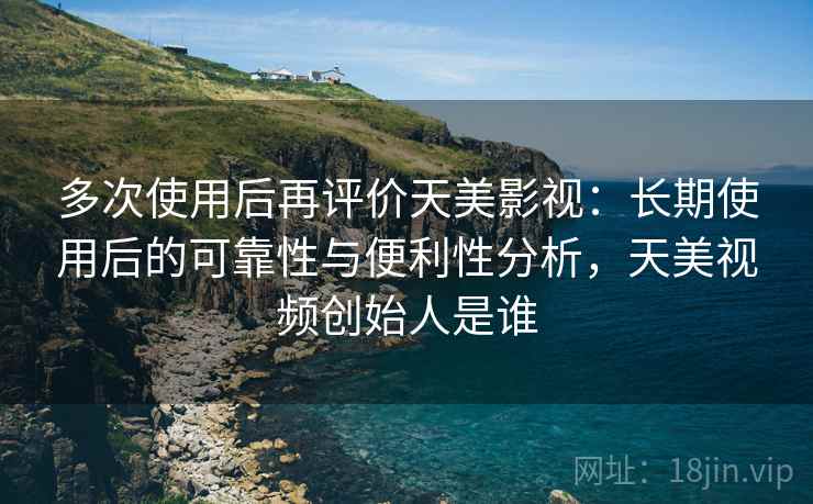 多次使用后再评价天美影视:长期使用后的可靠性与便利性分析,天美视频创始人是谁 多次使用后再评价天美影视:长期使用后的可靠性与便利性分析,天美视频创始人是谁