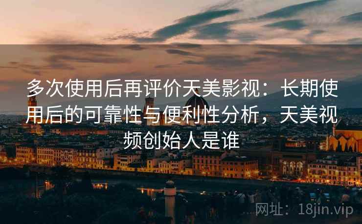 多次使用后再评价天美影视:长期使用后的可靠性与便利性分析,天美视频创始人是谁 多次使用后再评价天美影视:长期使用后的可靠性与便利性分析,天美视频创始人是谁