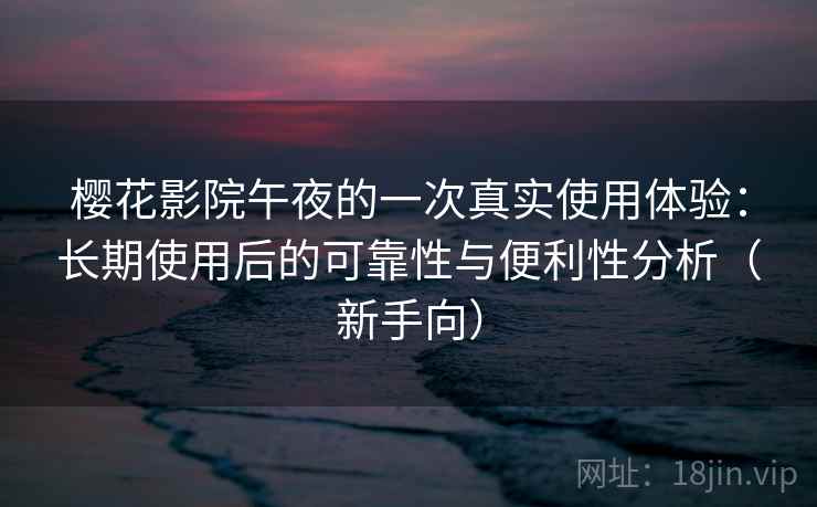 樱花影院午夜的一次真实使用体验:长期使用后的可靠性与便利性分析(新手向) 樱花影院午夜的一次真实使用体验:长期使用后的可靠性与便利性分析(新手向)