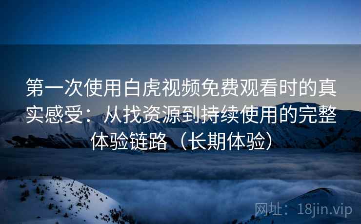第一次使用白虎视频免费观看时的真实感受：从找资源到持续使用的完整体验链路（长期体验）