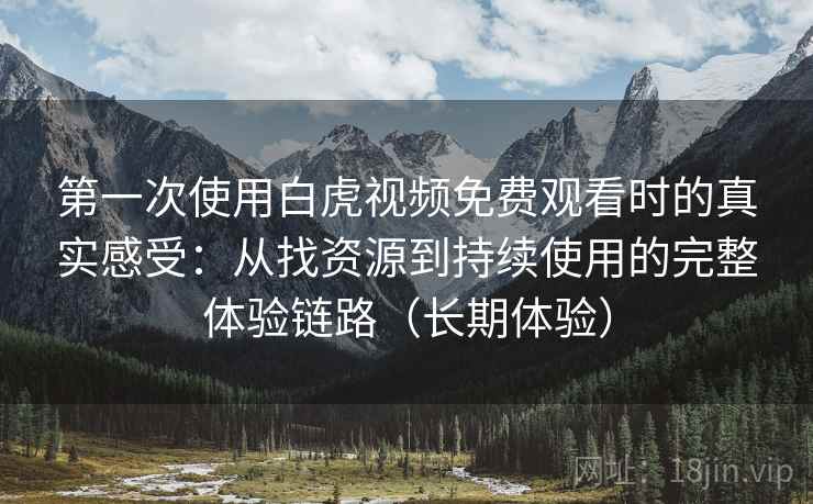 第一次使用白虎视频免费观看时的真实感受：从找资源到持续使用的完整体验链路（长期体验）