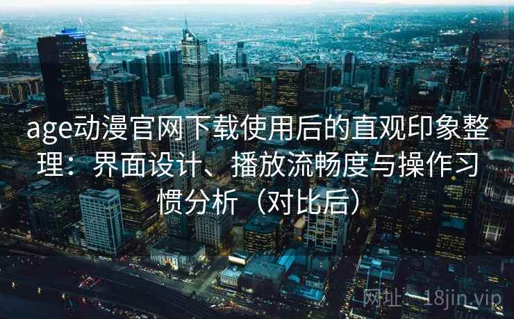 age动漫官网下载使用后的直观印象整理：界面设计、播放流畅度与操作习惯分析（对比后）