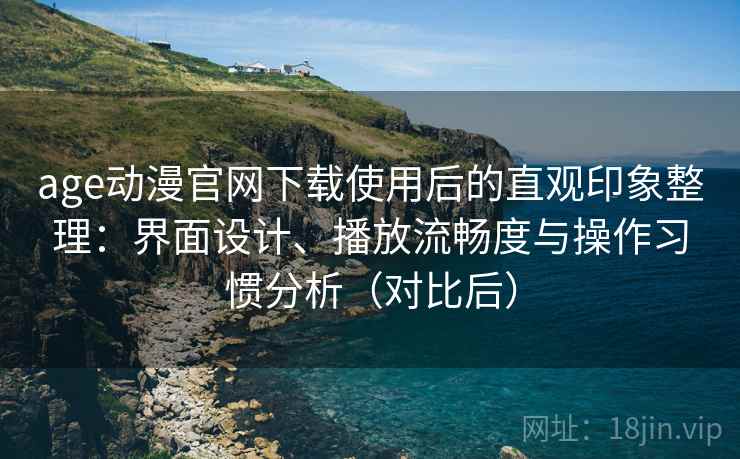 age动漫官网下载使用后的直观印象整理：界面设计、播放流畅度与操作习惯分析（对比后）